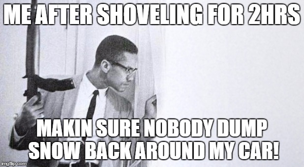 ME AFTER SHOVELING FOR 2HRS; MAKIN SURE NOBODY DUMP SNOW BACK AROUND MY CAR! | image tagged in snow,shoveling,malcolm x,shotgun | made w/ Imgflip meme maker