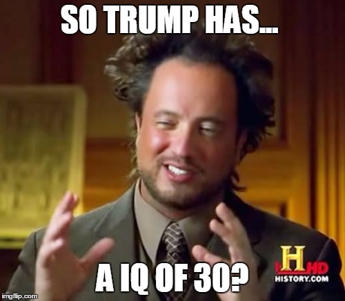 Ancient Aliens Meme | SO TRUMP HAS... A IQ OF 30? | image tagged in memes,ancient aliens | made w/ Imgflip meme maker