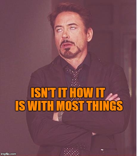 Face You Make Robert Downey Jr Meme | ISN'T IT HOW IT IS WITH MOST THINGS | image tagged in memes,face you make robert downey jr | made w/ Imgflip meme maker