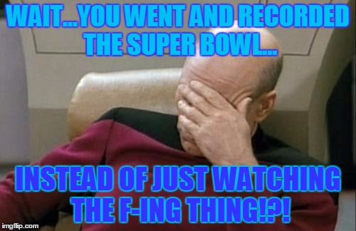 Captain Picard Facepalm Meme | WAIT...YOU WENT AND RECORDED THE SUPER BOWL... INSTEAD OF JUST WATCHING THE F-ING THING!?! | image tagged in memes,captain picard facepalm | made w/ Imgflip meme maker
