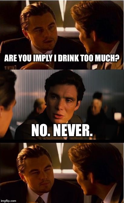 Inception Meme | ARE YOU IMPLY I DRINK TOO MUCH? NO. NEVER. | image tagged in memes,inception | made w/ Imgflip meme maker