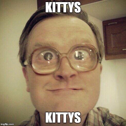 Bubbles luvs kittys | KITTYS; KITTYS | image tagged in trailer park boys bubbles,kittys | made w/ Imgflip meme maker