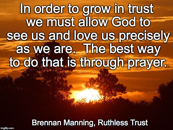 In order to grow in trust we must allow God to see us and love us precisely as we are.

The best way to do that is through prayer. Brennan Manning, Ruthless Trust | made w/ Imgflip meme maker