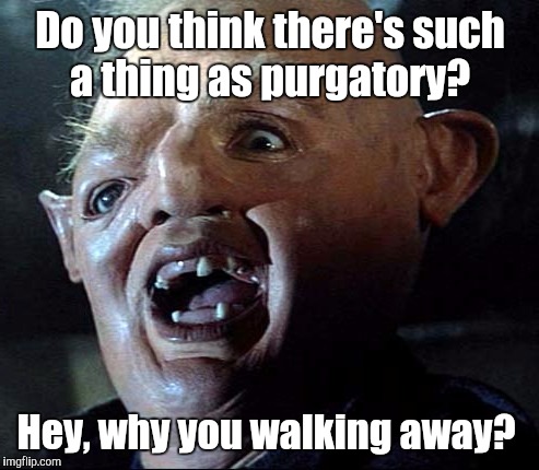 Goonies | Do you think there's such a thing as purgatory? Hey, why you walking away? | image tagged in goonies | made w/ Imgflip meme maker