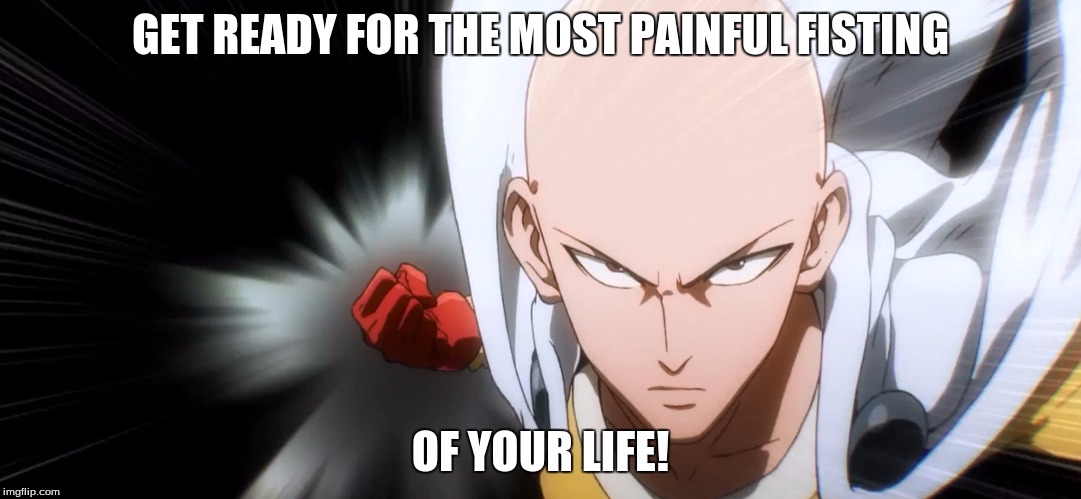 One Punch Man | GET READY FOR THE MOST PAINFUL FISTING; OF YOUR LIFE! | image tagged in one punch man | made w/ Imgflip meme maker