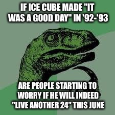 Dinosaur | IF ICE CUBE MADE "IT WAS A GOOD DAY" IN '92-'93; ARE PEOPLE STARTING TO WORRY IF HE WILL INDEED "LIVE ANOTHER 24" THIS JUNE | image tagged in dinosaur | made w/ Imgflip meme maker