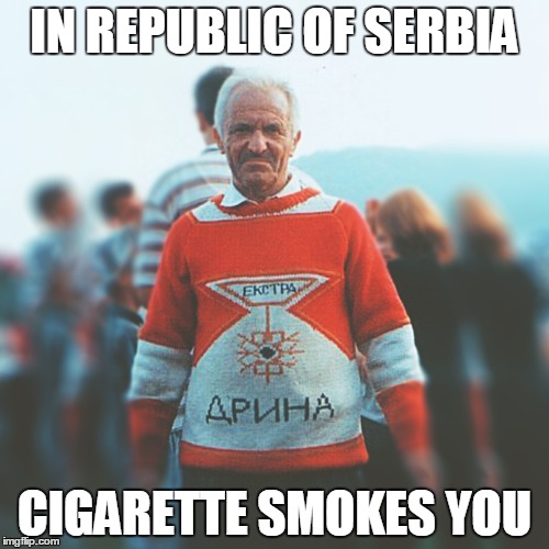 IN REPUBLIC OF SERBIA | IN REPUBLIC OF SERBIA; CIGARETTE SMOKES YOU | image tagged in republic,serbia,cigarette,smokes,you | made w/ Imgflip meme maker