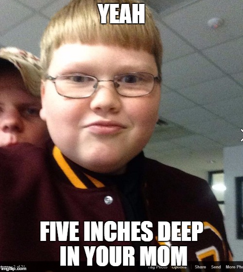 YEAH; FIVE INCHES DEEP IN YOUR MOM | image tagged in five inches deep in your mom,memes | made w/ Imgflip meme maker