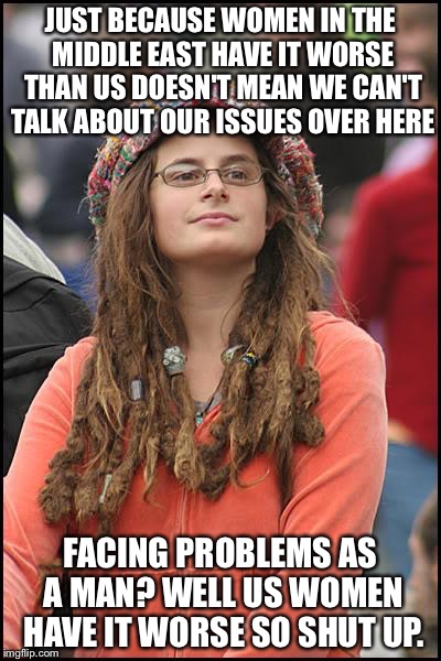 College Liberal | JUST BECAUSE WOMEN IN THE MIDDLE EAST HAVE IT WORSE THAN US DOESN'T MEAN WE CAN'T TALK ABOUT OUR ISSUES OVER HERE; FACING PROBLEMS AS A MAN? WELL US WOMEN HAVE IT WORSE SO SHUT UP. | image tagged in memes,college liberal | made w/ Imgflip meme maker