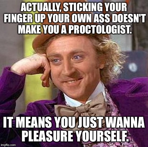 Creepy Condescending Wonka Meme | ACTUALLY, STICKING YOUR FINGER UP YOUR OWN ASS DOESN'T MAKE YOU A PROCTOLOGIST. IT MEANS YOU JUST WANNA PLEASURE YOURSELF. | image tagged in memes,creepy condescending wonka | made w/ Imgflip meme maker