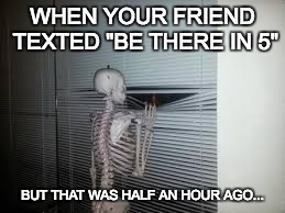WHEN YOUR FRIEND TEXTED "BE THERE IN 5"; BUT THAT WAS HALF AN HOUR AGO... | image tagged in memes,funny | made w/ Imgflip meme maker