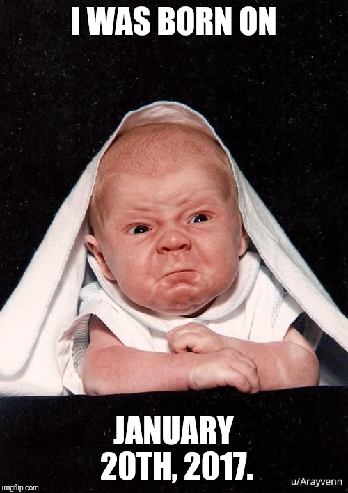 The birth of a liberal.  | I WAS BORN ON; JANUARY 20TH, 2017. | image tagged in donald trump,liberal logic | made w/ Imgflip meme maker