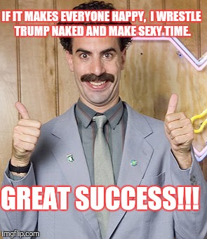 IF IT MAKES EVERYONE HAPPY,  I WRESTLE TRUMP NAKED AND MAKE SEXY TIME. GREAT SUCCESS!!! | image tagged in trump | made w/ Imgflip meme maker