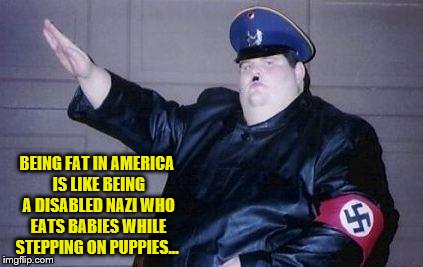 FAT HATE is alive and well... | BEING FAT IN AMERICA IS LIKE BEING A DISABLED NAZI WHO EATS BABIES WHILE STEPPING ON PUPPIES... | image tagged in fat nazi,fat hate,hitler,overweight,obese,nazi | made w/ Imgflip meme maker