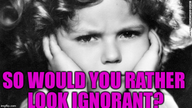 SO WOULD YOU RATHER LOOK IGNORANT? | made w/ Imgflip meme maker