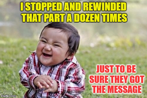 Evil Toddler Meme | I STOPPED AND REWINDED THAT PART A DOZEN TIMES JUST TO BE SURE THEY GOT THE MESSAGE | image tagged in memes,evil toddler | made w/ Imgflip meme maker