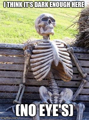 Waiting Skeleton Meme | I THINK IT'S DARK ENOUGH HERE (NO EYE'S) | image tagged in memes,waiting skeleton | made w/ Imgflip meme maker