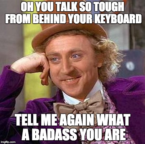 Creepy Condescending Wonka | OH YOU TALK SO TOUGH FROM BEHIND YOUR KEYBOARD; TELL ME AGAIN WHAT A BADASS YOU ARE | image tagged in memes,creepy condescending wonka | made w/ Imgflip meme maker