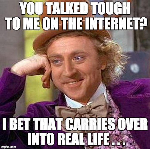 Creepy Condescending Wonka | YOU TALKED TOUGH TO ME ON THE INTERNET? I BET THAT CARRIES OVER INTO REAL LIFE . . . | image tagged in memes,creepy condescending wonka | made w/ Imgflip meme maker