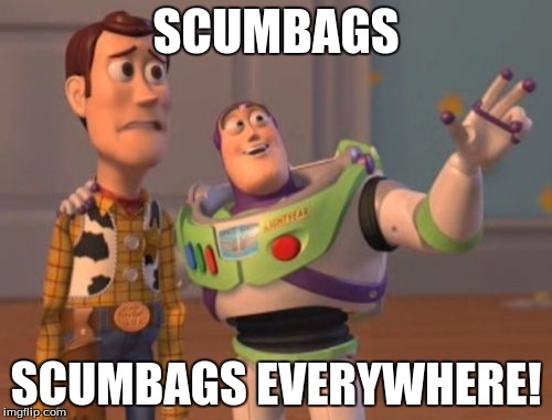 X, X Everywhere | SCUMBAGS; SCUMBAGS EVERYWHERE! | image tagged in memes,x x everywhere | made w/ Imgflip meme maker