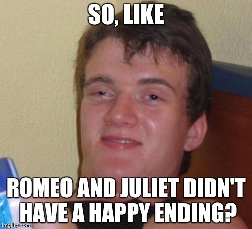 10 guy heres about Romeo and Juliet | SO, LIKE; ROMEO AND JULIET DIDN'T HAVE A HAPPY ENDING? | image tagged in memes,10 guy,dank memes,dank,romeo and juliet,awesome | made w/ Imgflip meme maker