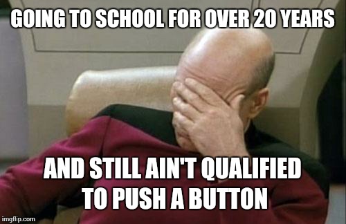 Captain Picard Facepalm | GOING TO SCHOOL FOR OVER 20 YEARS; AND STILL AIN'T QUALIFIED TO PUSH A BUTTON | image tagged in memes,captain picard facepalm | made w/ Imgflip meme maker