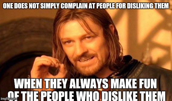 One Does Not Simply Meme | ONE DOES NOT SIMPLY COMPLAIN AT PEOPLE FOR DISLIKING THEM; WHEN THEY ALWAYS MAKE FUN OF THE PEOPLE WHO DISLIKE THEM | image tagged in memes,one does not simply | made w/ Imgflip meme maker