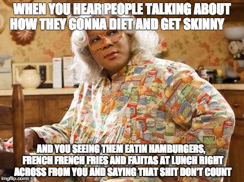madea | WHEN YOU HEAR PEOPLE TALKING ABOUT HOW THEY GONNA DIET AND GET SKINNY; AND YOU SEEING THEM EATIN HAMBURGERS,  FRENCH FRENCH FRIES AND FAJITAS AT LUNCH RIGHT ACROSS FROM YOU AND SAYING THAT SHIT DON'T COUNT | image tagged in madea | made w/ Imgflip meme maker
