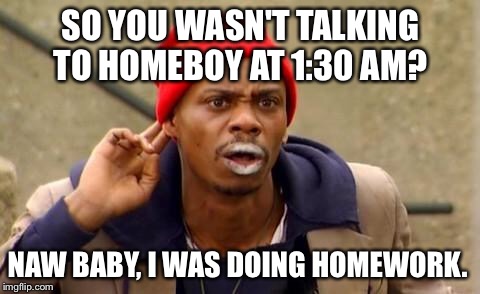 Tyrone Biggums | SO YOU WASN'T TALKING TO HOMEBOY AT 1:30 AM? NAW BABY, I WAS DOING HOMEWORK. | image tagged in tyrone biggums | made w/ Imgflip meme maker