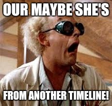 OUR MAYBE SHE'S FROM ANOTHER TIMELINE! | made w/ Imgflip meme maker