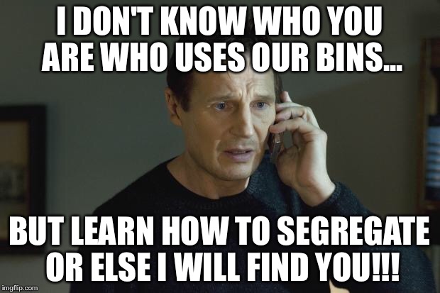 I don't know who are you | I DON'T KNOW WHO YOU ARE WHO USES OUR BINS... BUT LEARN HOW TO SEGREGATE OR ELSE I WILL FIND YOU!!! | image tagged in i don't know who are you | made w/ Imgflip meme maker