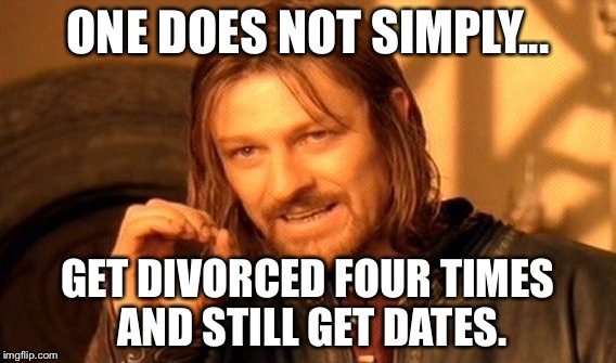 One Does Not Simply | ONE DOES NOT SIMPLY... GET DIVORCED FOUR TIMES AND STILL GET DATES. | image tagged in memes,one does not simply | made w/ Imgflip meme maker