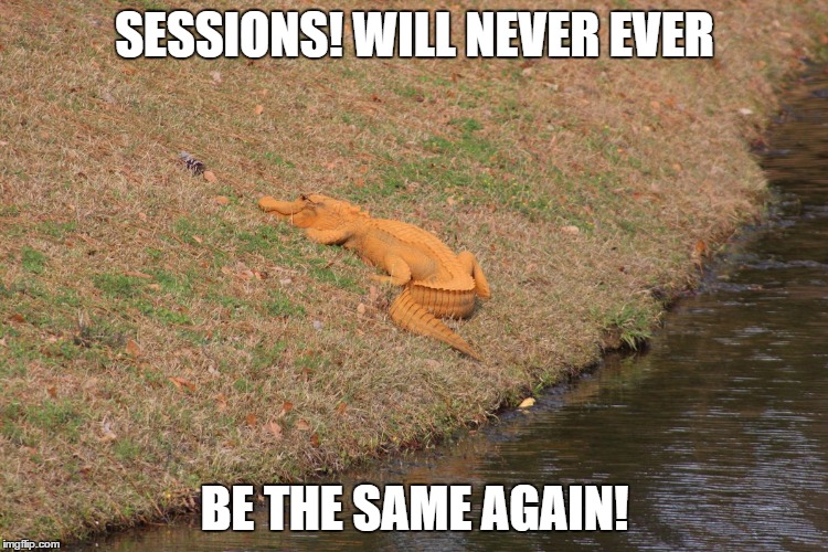 SESSIONS! WILL NEVER EVER; BE THE SAME AGAIN! | image tagged in sessions | made w/ Imgflip meme maker