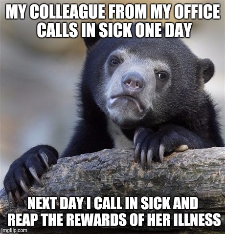 Confession Bear Meme | MY COLLEAGUE FROM MY OFFICE CALLS IN SICK ONE DAY; NEXT DAY I CALL IN SICK AND REAP THE REWARDS OF HER ILLNESS | image tagged in memes,confession bear | made w/ Imgflip meme maker