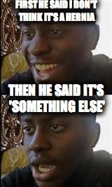black guy happy sad | FIRST HE SAID I DON'T THINK IT'S A HERNIA; THEN HE SAID IT'S 'SOMETHING ELSE' | image tagged in black guy happy sad | made w/ Imgflip meme maker