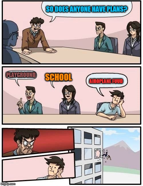 Boardroom Meeting Suggestion Meme | SO DOES ANYONE HAVE PLANS? PLAYGROUND; SCHOOL; AIROPLANE FUUD | image tagged in memes,boardroom meeting suggestion | made w/ Imgflip meme maker