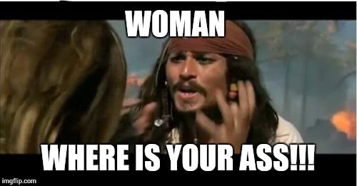 Why Is The Rum Gone | WOMAN; WHERE IS YOUR ASS!!! | image tagged in memes,why is the rum gone | made w/ Imgflip meme maker