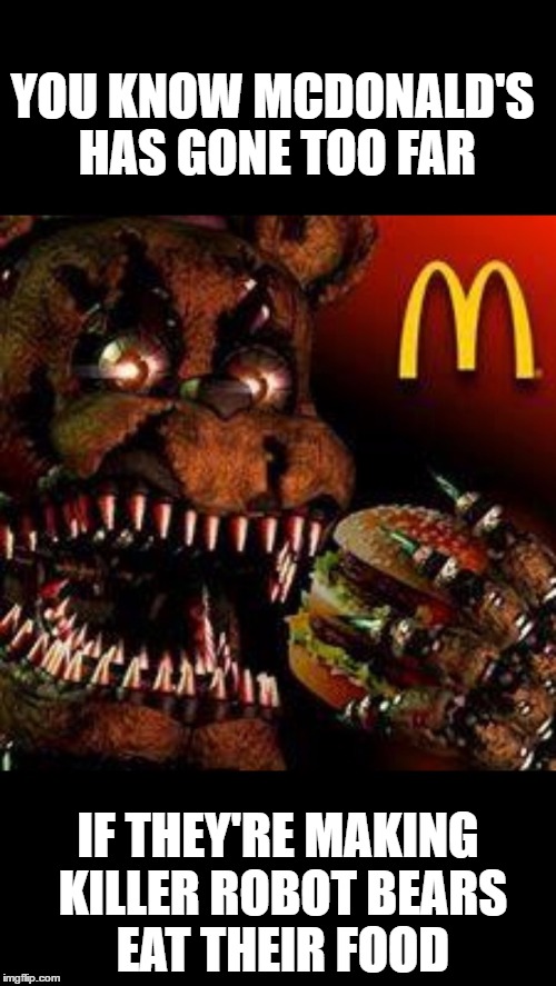 FNAF4McDonald's | YOU KNOW MCDONALD'S HAS GONE TOO FAR; IF THEY'RE MAKING KILLER ROBOT BEARS EAT THEIR FOOD | image tagged in fnaf4mcdonald's | made w/ Imgflip meme maker