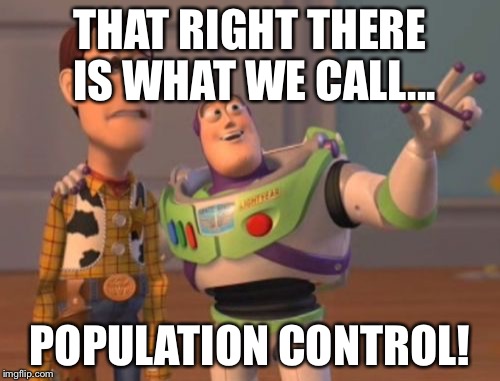 X, X Everywhere Meme | THAT RIGHT THERE IS WHAT WE CALL... POPULATION CONTROL! | image tagged in memes,x x everywhere | made w/ Imgflip meme maker