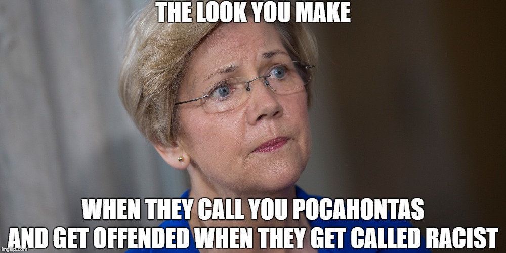 Senator Elizabeth Warren Pocahontas |  THE LOOK YOU MAKE; WHEN THEY CALL YOU POCAHONTAS; AND GET OFFENDED WHEN THEY GET CALLED RACIST | image tagged in elizabeth warren,pocahontas,not racist,not a racist,republicans,democrats | made w/ Imgflip meme maker