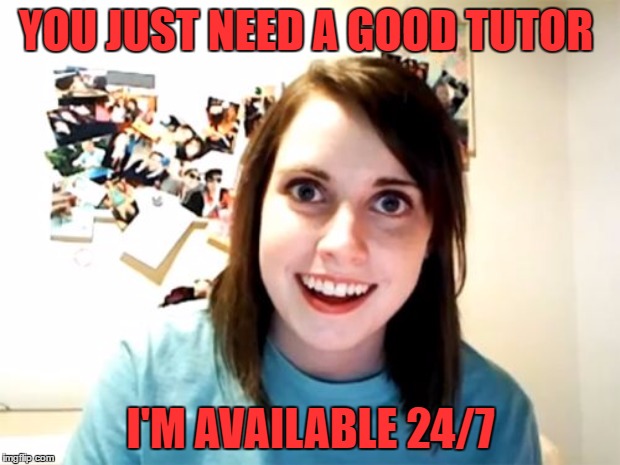 YOU JUST NEED A GOOD TUTOR I'M AVAILABLE 24/7 | made w/ Imgflip meme maker