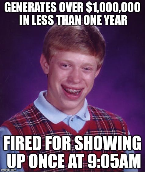 Bad Luck Brian Meme | GENERATES OVER $1,000,000 IN LESS THAN ONE YEAR; FIRED FOR SHOWING UP ONCE AT 9:05AM | image tagged in memes,bad luck brian | made w/ Imgflip meme maker