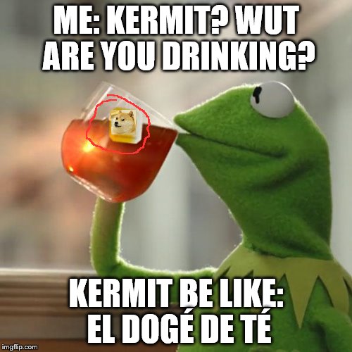 But That's None Of My Business | ME: KERMIT? WUT ARE YOU DRINKING? KERMIT BE LIKE: EL DOGÉ DE TÉ | image tagged in memes,but thats none of my business,kermit the frog | made w/ Imgflip meme maker