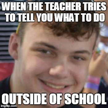 confidence | WHEN THE TEACHER TRIES TO TELL YOU WHAT TO DO; OUTSIDE OF SCHOOL | image tagged in confidence,dumb teacher | made w/ Imgflip meme maker
