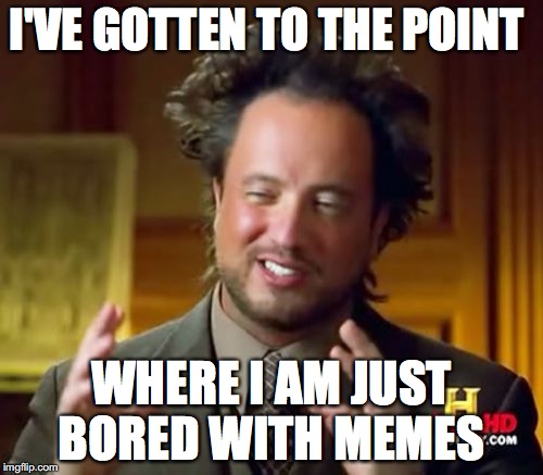 Ancient Aliens Meme | I'VE GOTTEN TO THE POINT; WHERE I AM JUST BORED WITH MEMES | image tagged in memes,ancient aliens | made w/ Imgflip meme maker