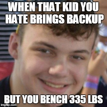 confidence | WHEN THAT KID YOU HATE BRINGS BACKUP; BUT YOU BENCH 335 LBS | image tagged in confidence,kid you hate,335 lbs,bench press | made w/ Imgflip meme maker
