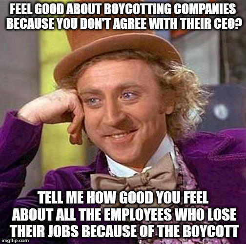 Creepy Condescending Wonka Meme | FEEL GOOD ABOUT BOYCOTTING COMPANIES BECAUSE YOU DON'T AGREE WITH THEIR CEO? TELL ME HOW GOOD YOU FEEL ABOUT ALL THE EMPLOYEES WHO LOSE THEIR JOBS BECAUSE OF THE BOYCOTT | image tagged in memes,creepy condescending wonka | made w/ Imgflip meme maker