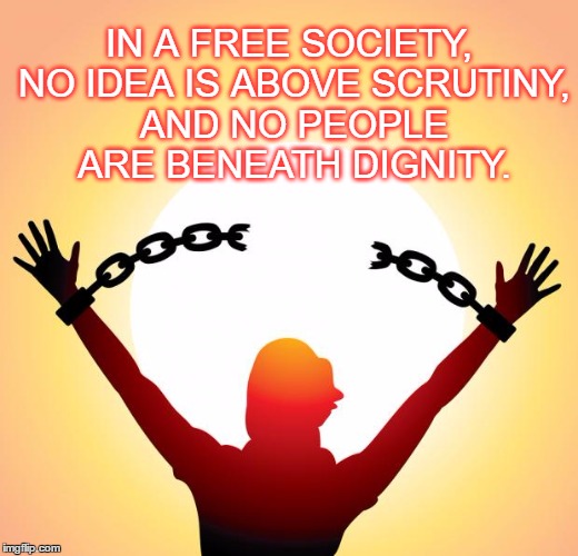 freedom | IN A FREE SOCIETY, NO IDEA IS ABOVE SCRUTINY, AND NO PEOPLE ARE BENEATH DIGNITY. | image tagged in freedom | made w/ Imgflip meme maker