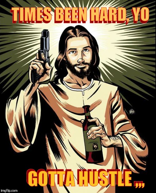 Pop a cap off my 40,,, | TIMES BEEN HARD, YO; TIMES BEEN HARD, YO; GOTTA HUSTLE ,,, GOTTA HUSTLE ,,, | image tagged in ghetto jesus,hustlin',thug life,times are tough all over,save me jesus | made w/ Imgflip meme maker