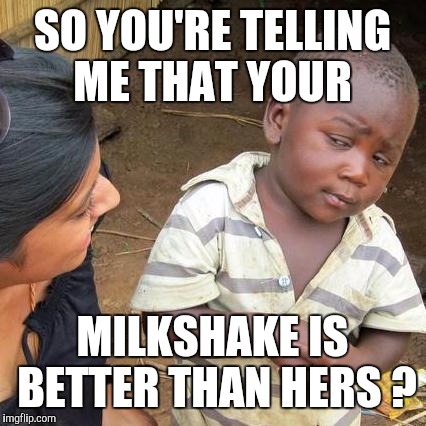 Third World Skeptical Kid Meme | SO YOU'RE TELLING ME THAT YOUR MILKSHAKE IS BETTER THAN HERS ? | image tagged in memes,third world skeptical kid | made w/ Imgflip meme maker